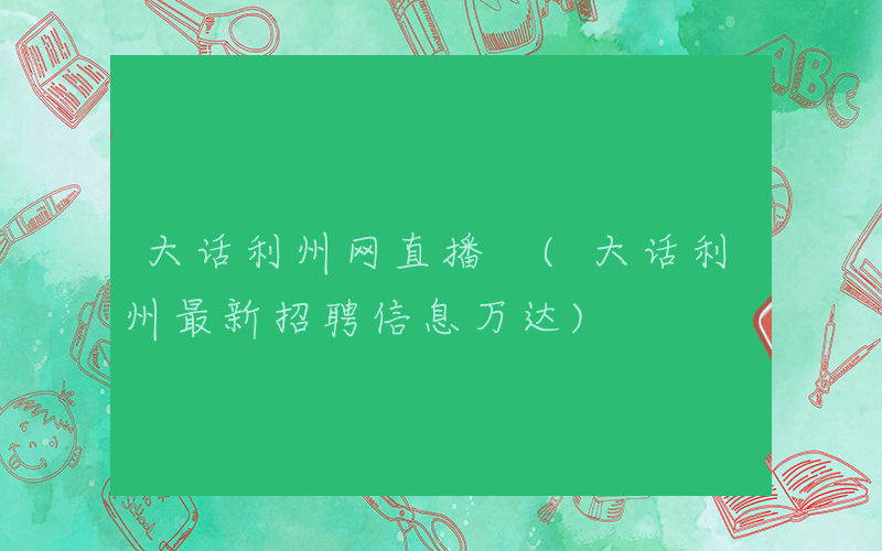 大话利州网直播 (大话利州最新招聘信息万达)